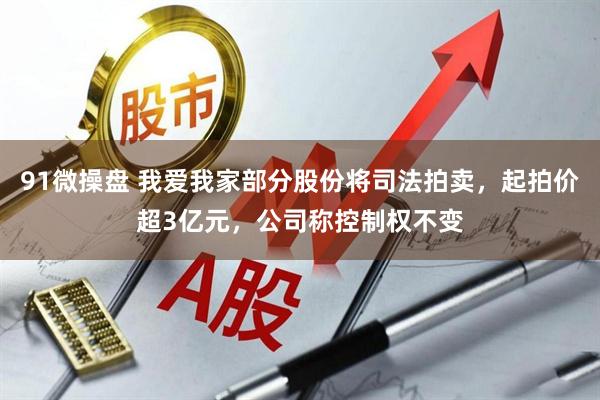 91微操盘 我爱我家部分股份将司法拍卖，起拍价超3亿元，公司称控制权不变