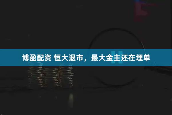 博盈配资 恒大退市，最大金主还在埋单