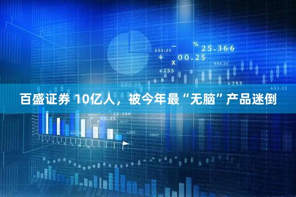 百盛证券 10亿人，被今年最“无脑”产品迷倒