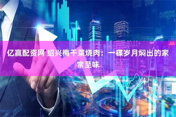 亿赢配资网 绍兴梅干菜烧肉：一碟岁月焖出的家常至味