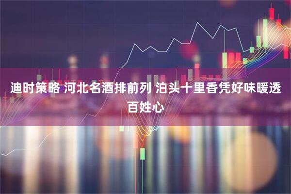 迪时策略 河北名酒排前列 泊头十里香凭好味暖透百姓心