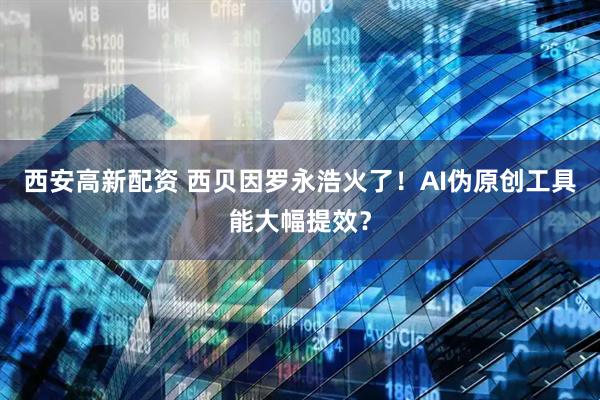 西安高新配资 西贝因罗永浩火了！AI伪原创工具能大幅提效？