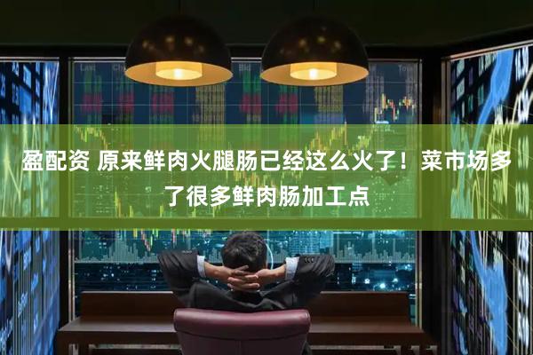盈配资 原来鲜肉火腿肠已经这么火了！菜市场多了很多鲜肉肠加工点