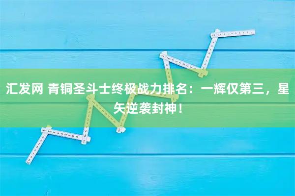 汇发网 青铜圣斗士终极战力排名：一辉仅第三，星矢逆袭封神！