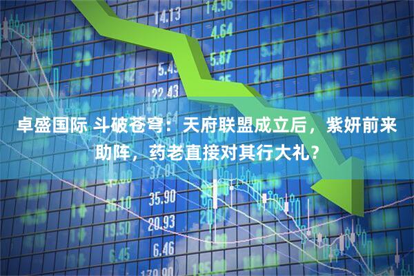卓盛国际 斗破苍穹：天府联盟成立后，紫妍前来助阵，药老直接对其行大礼？