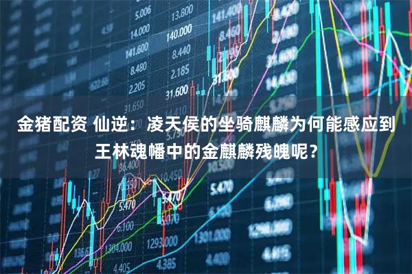 金猪配资 仙逆：凌天侯的坐骑麒麟为何能感应到王林魂幡中的金麒麟残魄呢？