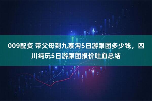 009配资 带父母到九寨沟5日游跟团多少钱，四川纯玩5日游跟团报价吐血总结
