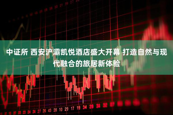 中证所 西安浐灞凯悦酒店盛大开幕 打造自然与现代融合的旅居新体验