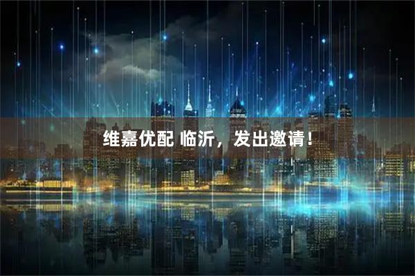 维嘉优配 临沂，发出邀请！