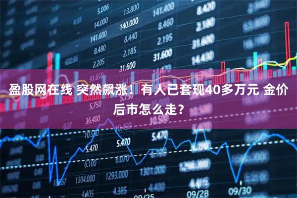 盈股网在线 突然飙涨！有人已套现40多万元 金价后市怎么走？