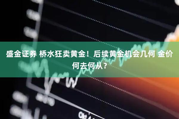 盛金证券 桥水狂卖黄金！后续黄金机会几何 金价何去何从？