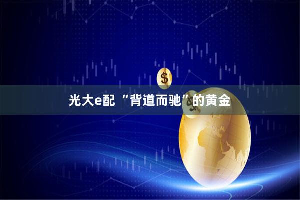 光大e配 “背道而驰”的黄金