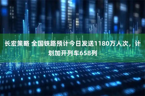 长宏策略 全国铁路预计今日发送1180万人次，计划加开列车658列