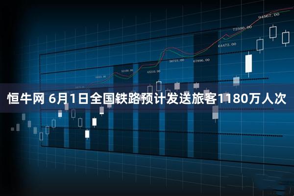 恒牛网 6月1日全国铁路预计发送旅客1180万人次