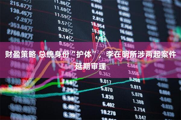 财盈策略 总统身份“护体”，李在明所涉两起案件延期审理
