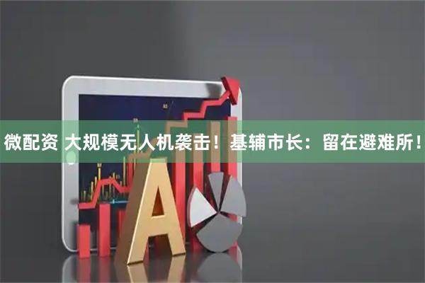 微配资 大规模无人机袭击！基辅市长：留在避难所！