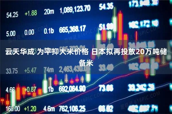 云天华成 为平抑大米价格 日本拟再投放20万吨储备米