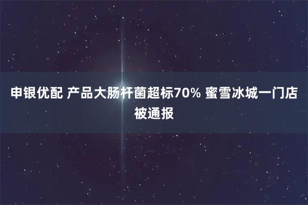 申银优配 产品大肠杆菌超标70% 蜜雪冰城一门店被通报