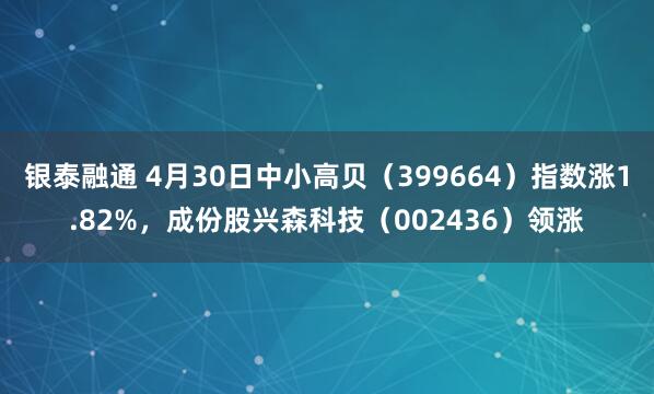 银泰融通 4月30日中小高贝（399664）指数涨1.82%，成份股兴森科技（002436）领涨