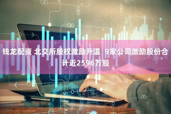 钱龙配资 北交所股权激励升温  9家公司激励股份合计近2596万股
