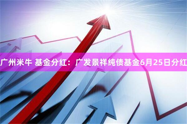 广州米牛 基金分红：广发景祥纯债基金6月25日分红