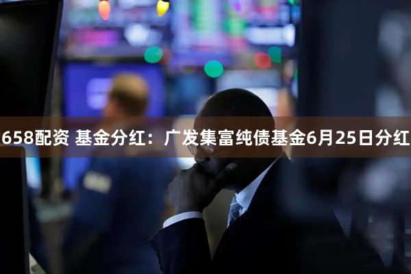658配资 基金分红：广发集富纯债基金6月25日分红