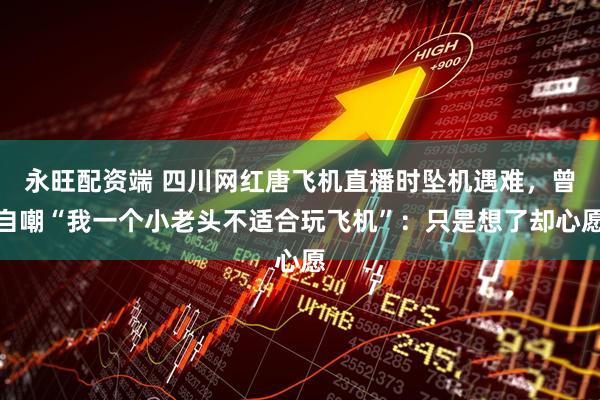 永旺配资端 四川网红唐飞机直播时坠机遇难，曾自嘲“我一个小老头不适合玩飞机”：只是想了却心愿