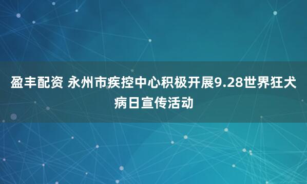 盈丰配资 永州市疾控中心积极开展9.28世界狂犬病日宣传活动