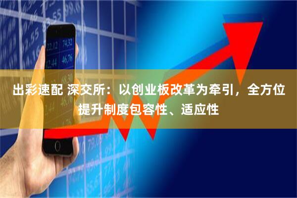 出彩速配 深交所：以创业板改革为牵引，全方位提升制度包容性、适应性