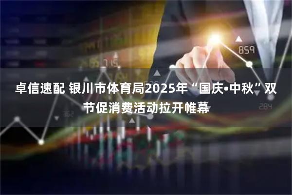 卓信速配 银川市体育局2025年“国庆•中秋”双节促消费活动拉开帷幕