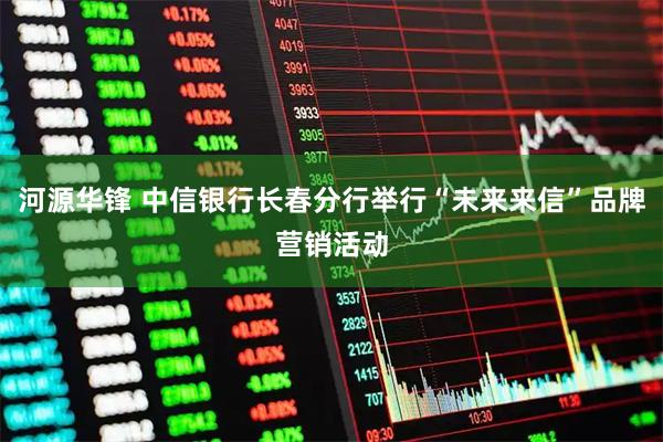 河源华锋 中信银行长春分行举行“未来来信”品牌营销活动