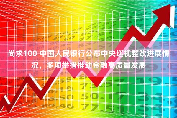尚求100 中国人民银行公布中央巡视整改进展情况，多项举措推动金融高质量发展