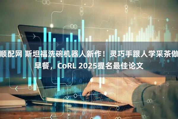 顺配网 斯坦福洗碗机器人新作！灵巧手跟人学采茶做早餐，CoRL 2025提名最佳论文