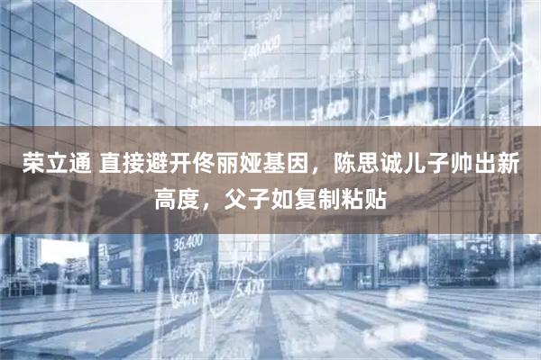 荣立通 直接避开佟丽娅基因，陈思诚儿子帅出新高度，父子如复制粘贴