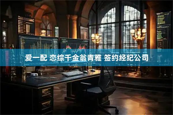 爱一配 恋综千金翁青雅 签约经纪公司