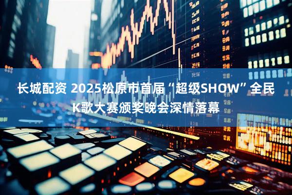 长城配资 2025松原市首届“超级SHOW”全民K歌大赛颁奖晚会深情落幕