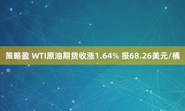 策略盈 WTI原油期货收涨1.64% 报68.26美元/桶