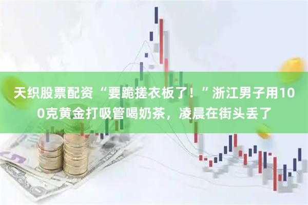天织股票配资 “要跪搓衣板了!”浙江男子用100克黄金打吸管喝奶茶,凌晨在街头丢了