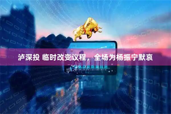 泸深投 临时改变议程,全场为杨振宁默哀