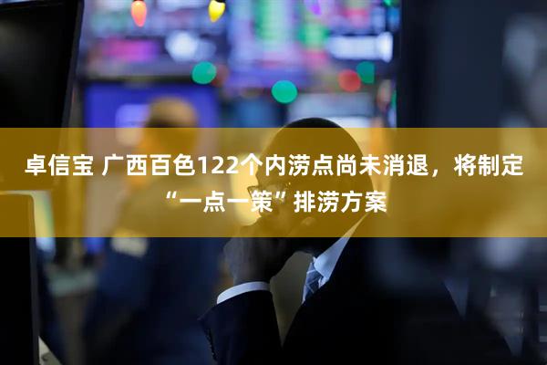 卓信宝 广西百色122个内涝点尚未消退,将制定“一点一策”排涝方案