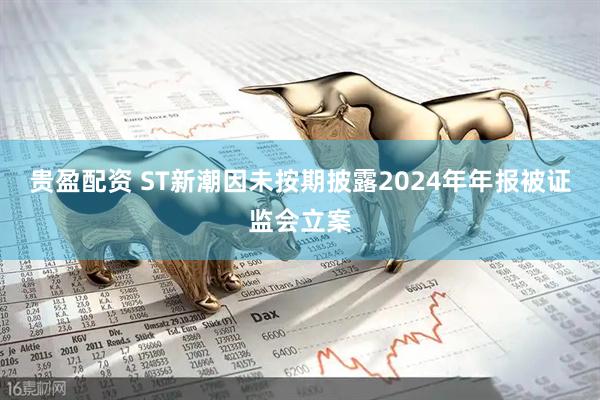贵盈配资 ST新潮因未按期披露2024年年报被证监会立案