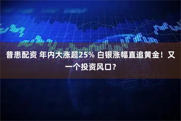 普患配资 年内大涨超25% 白银涨幅直追黄金!又一个投资风口?