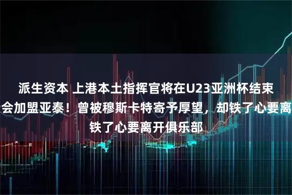 派生资本 上港本土指挥官将在U23亚洲杯结束后官宣转会加盟亚泰！曾被穆斯卡特寄予厚望，却铁了心要离开俱乐部
