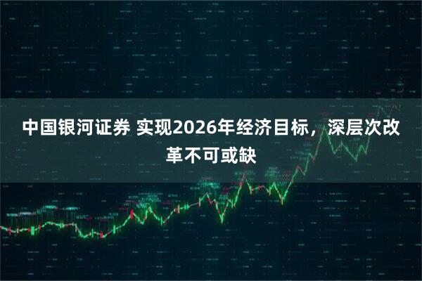 中国银河证券 实现2026年经济目标，深层次改革不可或缺