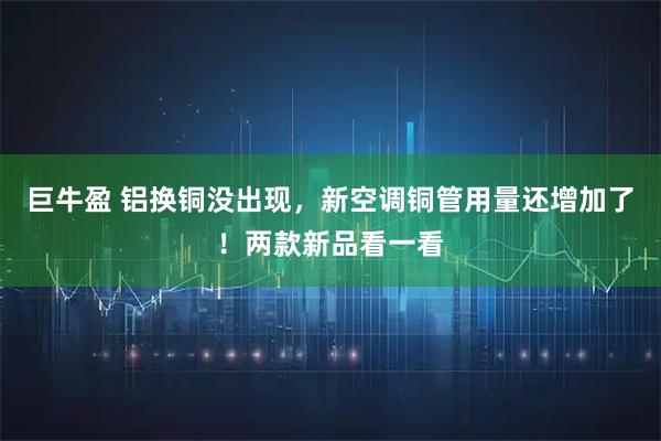 巨牛盈 铝换铜没出现，新空调铜管用量还增加了！两款新品看一看