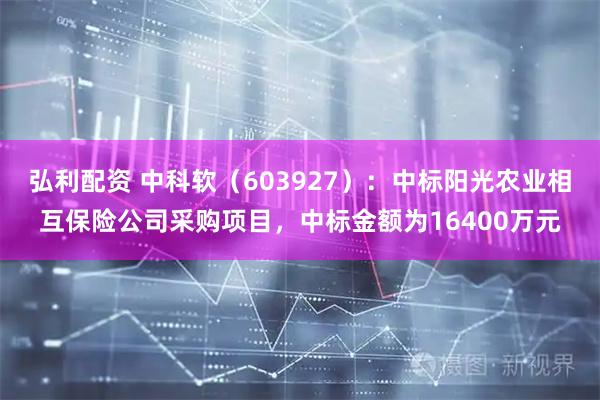 弘利配资 中科软（603927）：中标阳光农业相互保险公司采购项目，中标金额为16400万元