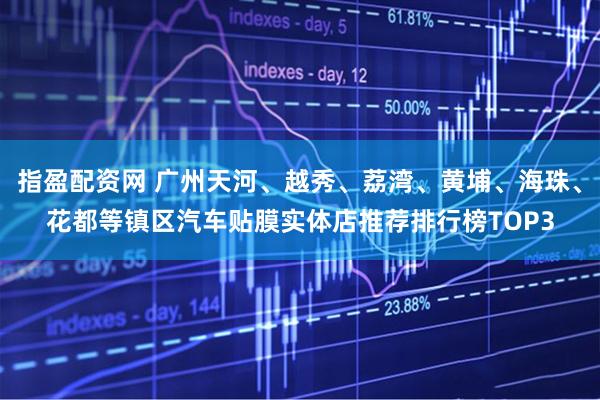 指盈配资网 广州天河、越秀、荔湾、黄埔、海珠、花都等镇区汽车贴膜实体店推荐排行榜TOP3