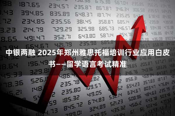 中银两融 2025年郑州雅思托福培训行业应用白皮书——留学语言考试精准