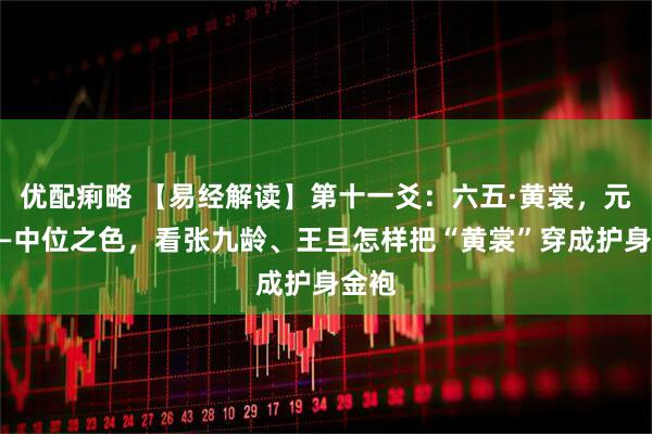 优配痢略 【易经解读】第十一爻:六五·黄裳,元吉——中位之色,看张九龄、王旦怎样把“黄裳”穿成护身金袍