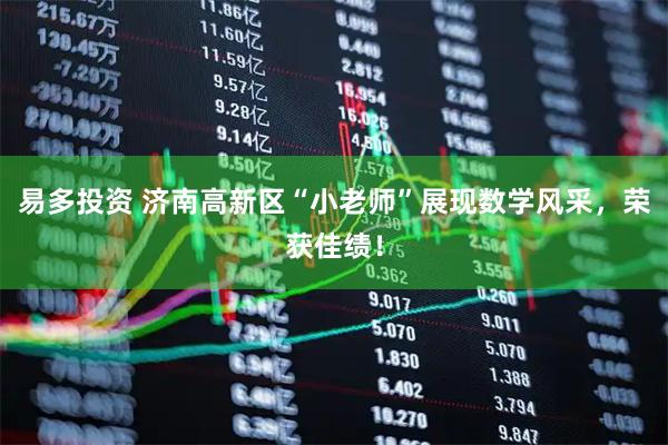 易多投资 济南高新区“小老师”展现数学风采,荣获佳绩!